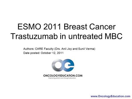 Www.OncologyEducation.com ESMO 2011 Breast Cancer Trastuzumab in untreated MBC Authors: CARE Faculty (Drs. Anil Joy and Sunil Verma) Date posted: October.