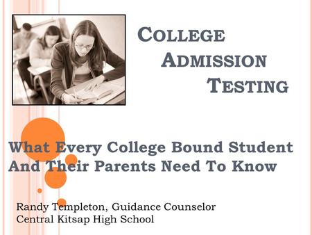 C OLLEGE A DMISSION T ESTING What Every College Bound Student And Their Parents Need To Know Randy Templeton, Guidance Counselor Central Kitsap High School.