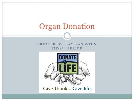 CREATED BY: SAM LANGSTON PIT-4 TH PERIOD Organ Donation.