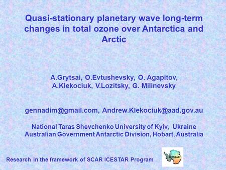 Quasi-stationary planetary wave long-term changes in total ozone over Antarctica and Arctic A.Grytsai, O.Evtushevsky, O. Agapitov, A.Klekociuk, V.Lozitsky,