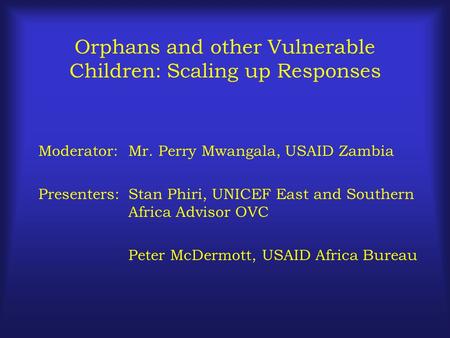 Orphans and other Vulnerable Children: Scaling up Responses Moderator:Mr. Perry Mwangala, USAID Zambia Presenters:Stan Phiri, UNICEF East and Southern.