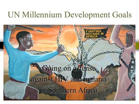 UN Millennium Development Goals Going on offense against HIV and malaria in Southern Africa.