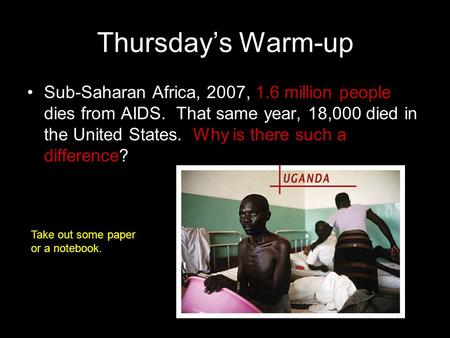 Thursday’s Warm-up Sub-Saharan Africa, 2007, 1.6 million people dies from AIDS. That same year, 18,000 died in the United States. Why is there such a difference?