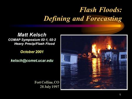 1 Flash Floods: Defining and Forecasting Matt Kelsch COMAP Symposium 02-1, 02-2 Heavy Precip/Flash Flood October 2001 Fort Collins,