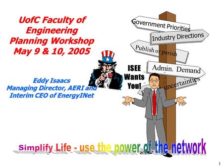 1 ISEE Wants You! UofC Faculty of Engineering Planning Workshop May 9 & 10, 2005 Eddy Isaacs Managing Director, AERI and Interim CEO of EnergyINet Government.