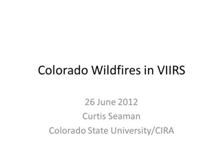 Colorado Wildfires in VIIRS 26 June 2012 Curtis Seaman Colorado State University/CIRA.