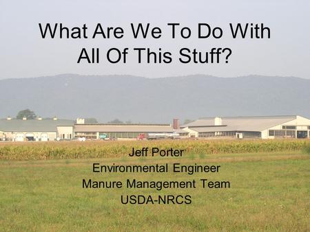 What Are We To Do With All Of This Stuff? Jeff Porter Environmental Engineer Manure Management Team USDA-NRCS.