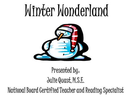 Winter Wonderland Presented by: Julie Quast, M.S.E. National Board Certified Teacher and Reading Specialist.