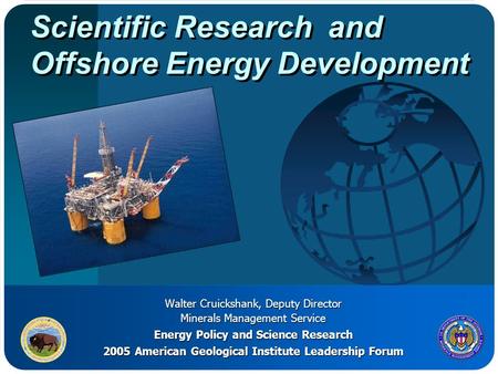 Scientific Research and Offshore Energy Development Walter Cruickshank, Deputy Director Minerals Management Service Energy Policy and Science Research.