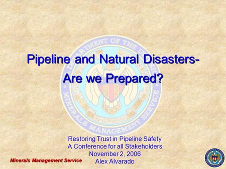 Minerals Management Service Pipeline and Natural Disasters- Are we Prepared? Restoring Trust in Pipeline Safety A Conference for all Stakeholders November.