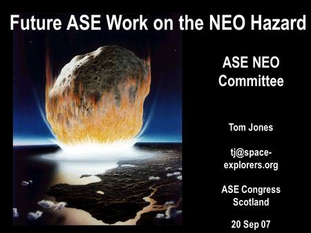 ASE NEO Committee Tom Jones explorers.org ASE Congress Scotland 20 Sep 07 Future ASE Work on the NEO Hazard.