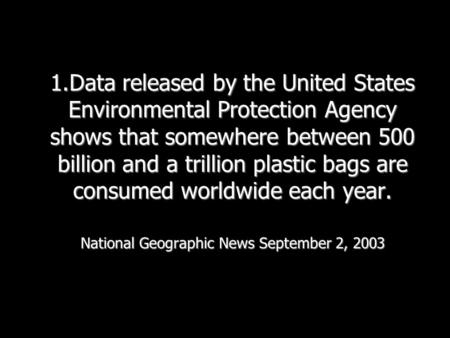 1.Data released by the United States Environmental Protection Agency shows that somewhere between 500 billion and a trillion plastic bags are consumed.