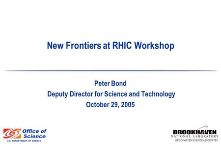 BROOKHAVEN SCIENCE ASSOCIATES Peter Bond Deputy Director for Science and Technology October 29, 2005 New Frontiers at RHIC Workshop.