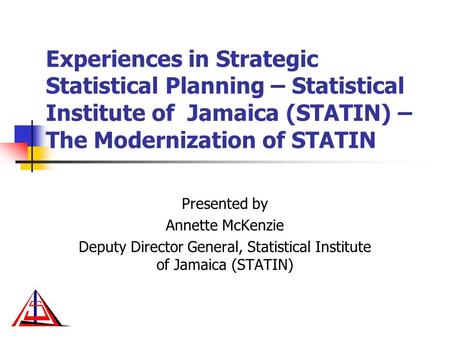 Experiences in Strategic Statistical Planning – Statistical Institute of Jamaica (STATIN) – The Modernization of STATIN Presented by Annette McKenzie Deputy.