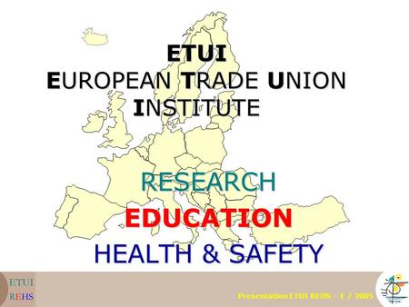 ETUI EUROPEAN TRADE UNION INSTITUTE RESEARCHEDUCATION HEALTH & SAFETY Presentation ETUI REHS – E / 2005.