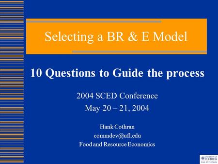Selecting a BR & E Model 10 Questions to Guide the process 2004 SCED Conference May 20 – 21, 2004 Hank Cothran Food and Resource Economics.