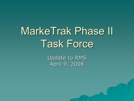 MarkeTrak Phase II Task Force Update to RMS April 9, 2008.