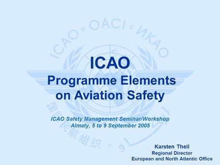 Karsten Theil Regional Director European and North Atlantic Office ICAO Programme Elements on Aviation Safety ICAO Safety Management Seminar/Workshop Almaty,