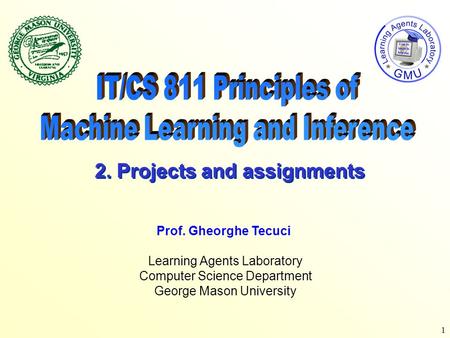 1 Learning Agents Laboratory Computer Science Department George Mason University Prof. Gheorghe Tecuci 2. Projects and assignments.