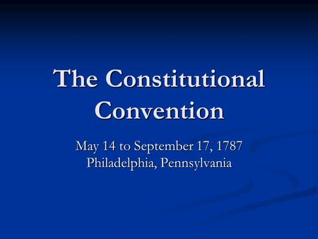 The Constitutional Convention May 14 to September 17, 1787 Philadelphia, Pennsylvania.