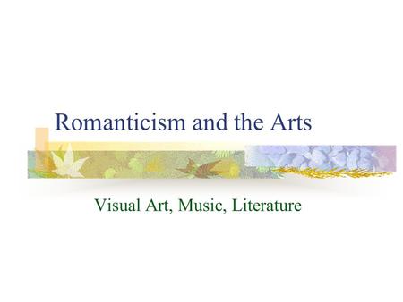 Romanticism and the Arts Visual Art, Music, Literature.