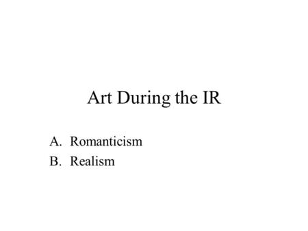 Art During the IR A.Romanticism B.Realism. A.Romanticism Movement in art and ideas that emphasized emotions (moods), celebrated nature, glorified the.