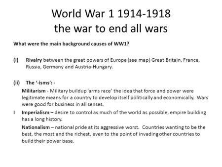 World War 1 1914-1918 the war to end all wars What were the main background causes of WW1? (i)Rivalry between the great powers of Europe (see map) Great.