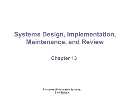 Principles of Information Systems, Sixth Edition Systems Design, Implementation, Maintenance, and Review Chapter 13.