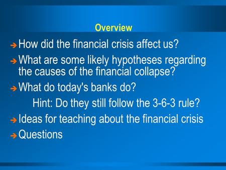 Overview   How did the financial crisis affect us?   What are some likely hypotheses regarding the causes of the financial collapse?   What do today's.