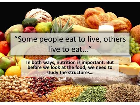 “Some people eat to live, others live to eat…” In both ways, nutrition is important. But before we look at the food, we need to study the structures…