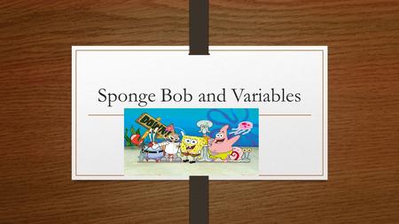 Sponge Bob and Variables. Read and discuss in your group only. Everyone should have a part in the discussion. In your group read the following scenario.