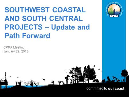 SOUTHWEST COASTAL AND SOUTH CENTRAL PROJECTS – Update and Path Forward CPRA Meeting January 22, 2013 committed to our coast.