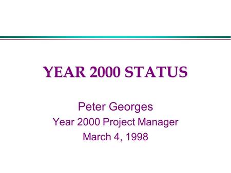 YEAR 2000 STATUS Peter Georges Year 2000 Project Manager March 4, 1998.