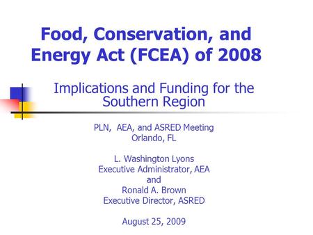 Food, Conservation, and Energy Act (FCEA) of 2008 Implications and Funding for the Southern Region PLN, AEA, and ASRED Meeting Orlando, FL L. Washington.