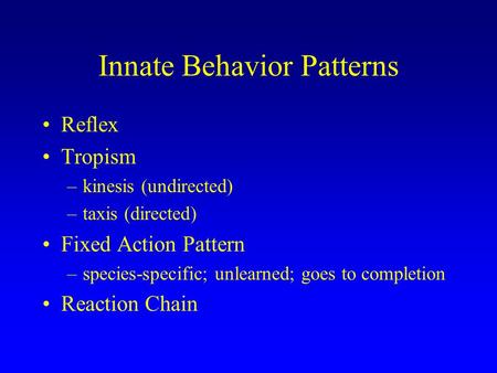 Innate Behavior Patterns Reflex Tropism –kinesis (undirected) –taxis (directed) Fixed Action Pattern –species-specific; unlearned; goes to completion Reaction.