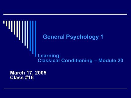 General Psychology 1 Learning: Classical Conditioning – Module 20 March 17, 2005 Class #16.