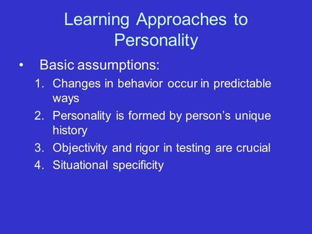 Learning Approaches to Personality Basic assumptions: 1.Changes in behavior occur in predictable ways 2.Personality is formed by person’s unique history.