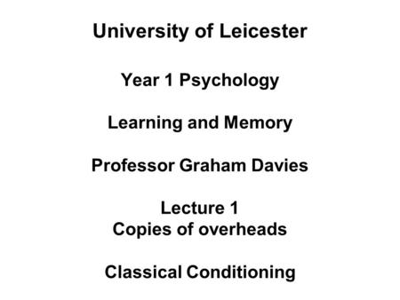 University of Leicester Year 1 Psychology Learning and Memory Professor Graham Davies Lecture 1 Copies of overheads Classical Conditioning.