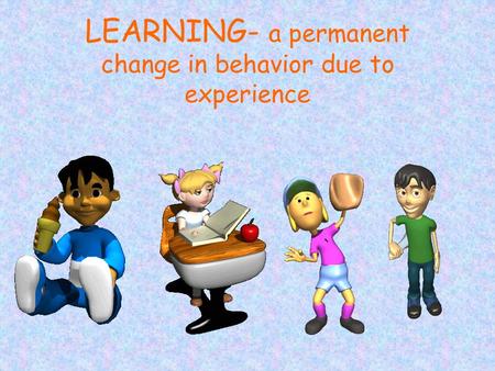 LEARNING- a permanent change in behavior due to experience