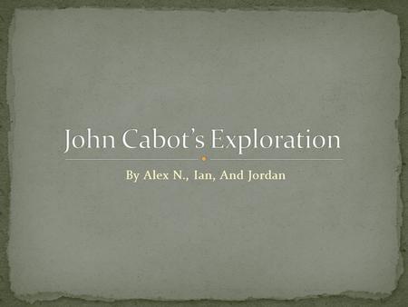 By Alex N., Ian, And Jordan John Cabot was born in Genoa, Italy in about 1450. When he was a kid, he moved to Venice, Italy. He was interested in exploring,