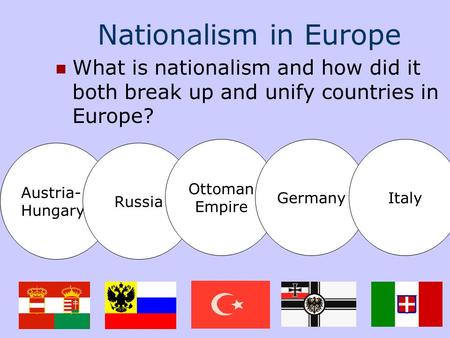 Nationalism in Europe What is nationalism and how did it both break up and unify countries in Europe? Austria- Hungary Russia Ottoman Empire GermanyItaly.