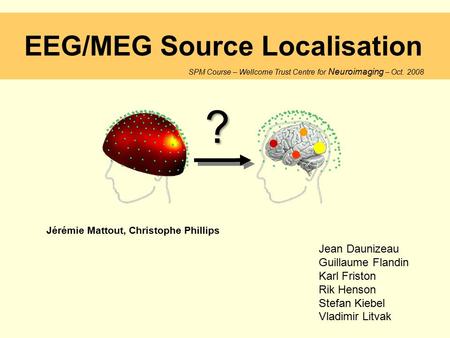 EEG/MEG Source Localisation SPM Course – Wellcome Trust Centre for Neuroimaging – Oct. 2008 ? ? Jérémie Mattout, Christophe Phillips Jean Daunizeau Guillaume.