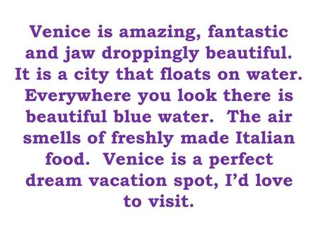 Venice is amazing, fantastic and jaw droppingly beautiful. It is a city that floats on water. Everywhere you look there is beautiful blue water. The air.
