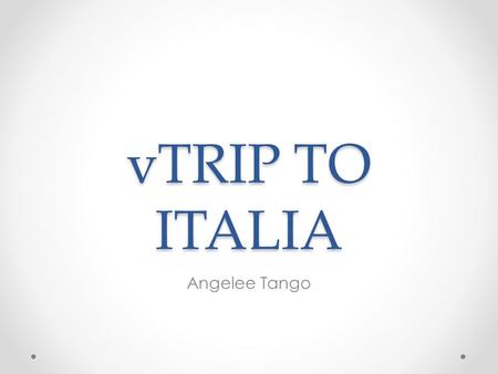 VTRIP TO ITALIA Angelee Tango. Introduction Hello! My name is Angelee Tango and I would like to take you on a trip to one of my favorite places on this.