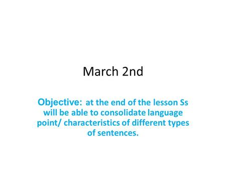 March 2nd Objective: at the end of the lesson Ss will be able to consolidate language point/ characteristics of different types of sentences.