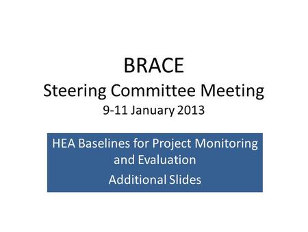BRACE Steering Committee Meeting 9-11 January 2013 HEA Baselines for Project Monitoring and Evaluation Additional Slides.