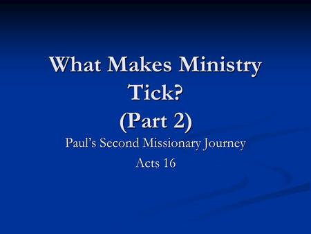 What Makes Ministry Tick? (Part 2) Paul’s Second Missionary Journey Acts 16.