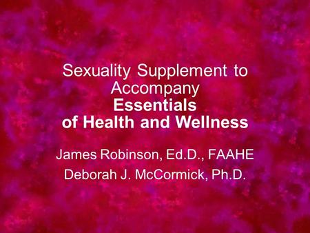Sexuality Supplement to Accompany Essentials of Health and Wellness James Robinson, Ed.D., FAAHE Deborah J. McCormick, Ph.D.