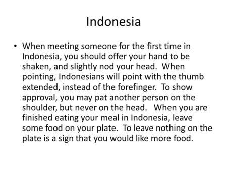 Indonesia When meeting someone for the first time in Indonesia, you should offer your hand to be shaken, and slightly nod your head. When pointing, Indonesians.