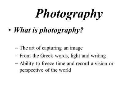 Photography What is photography? – The art of capturing an image – From the Greek words, light and writing – Ability to freeze time and record a vision.